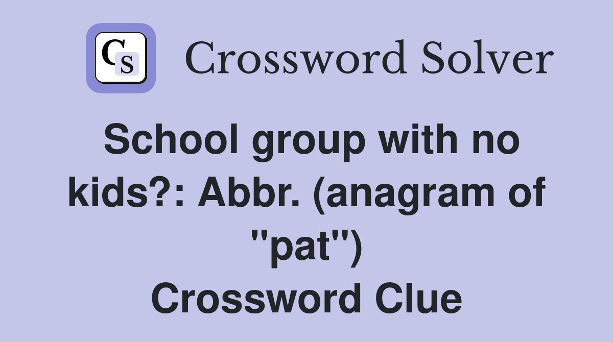 School group with no kids?: Abbr. (anagram of "pat") Crossword Clue