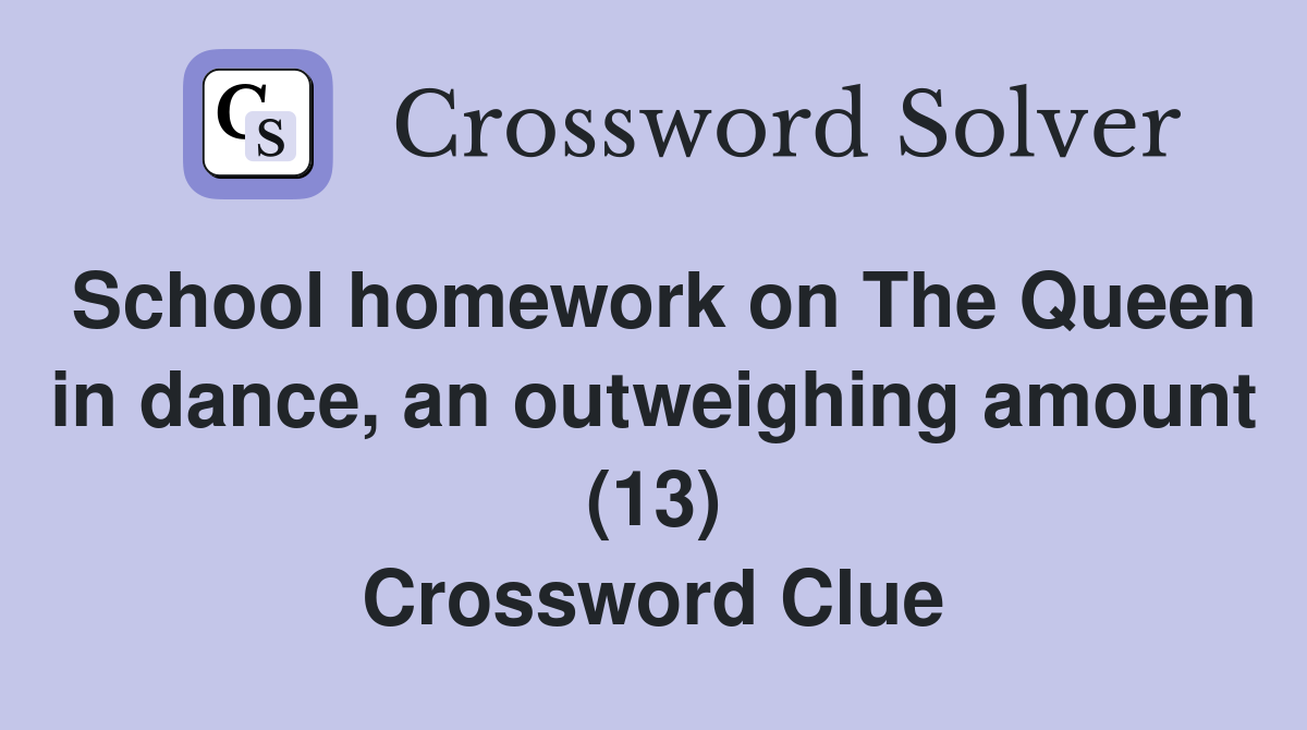 School homework on The Queen in dance, an outweighing amount (13) Crossword Clue