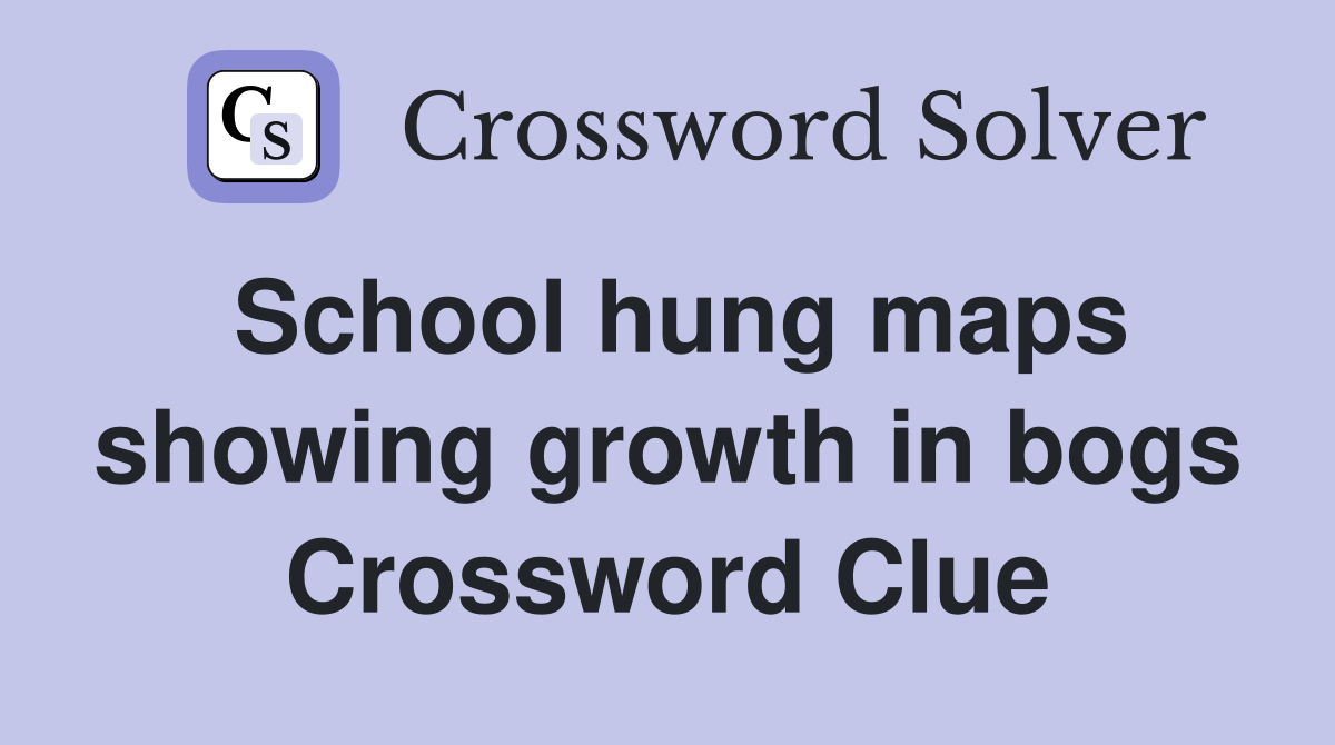 School hung maps showing growth in bogs Crossword Clue