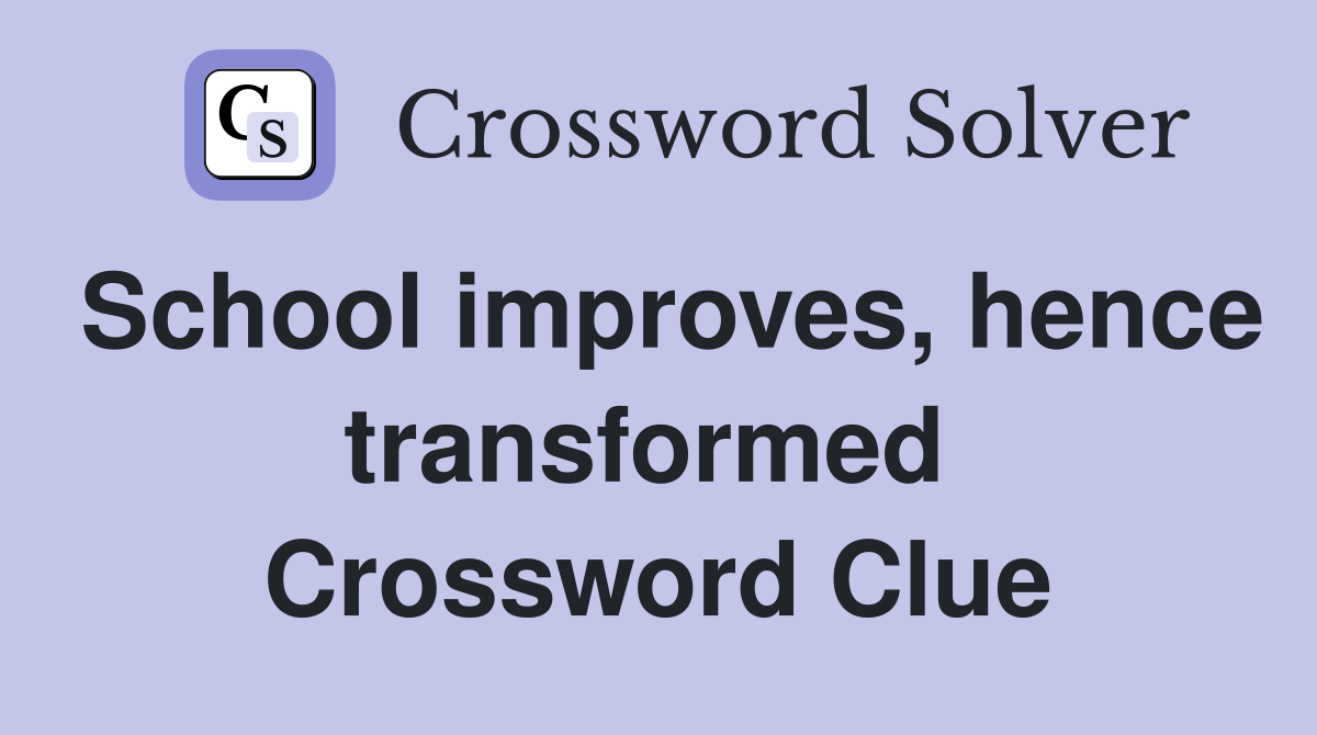 School improves, hence transformed  Crossword Clue