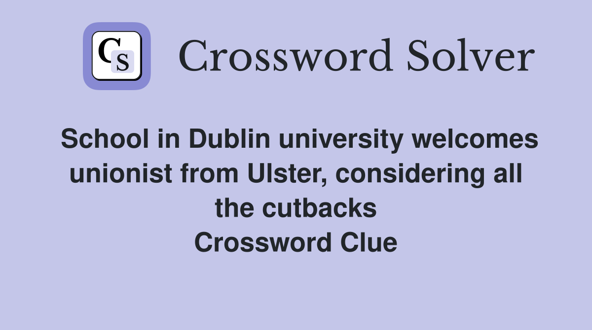 School in Dublin university welcomes unionist from Ulster, considering all the cutbacks Crossword Clue