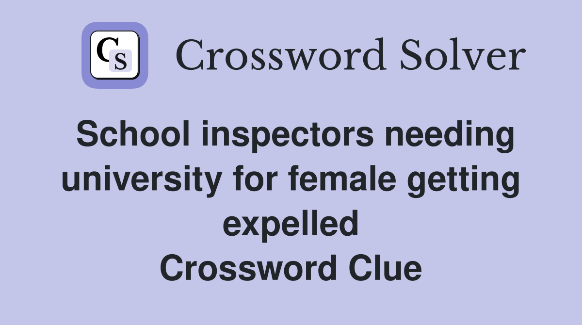 School inspectors needing university for female getting expelled Crossword Clue