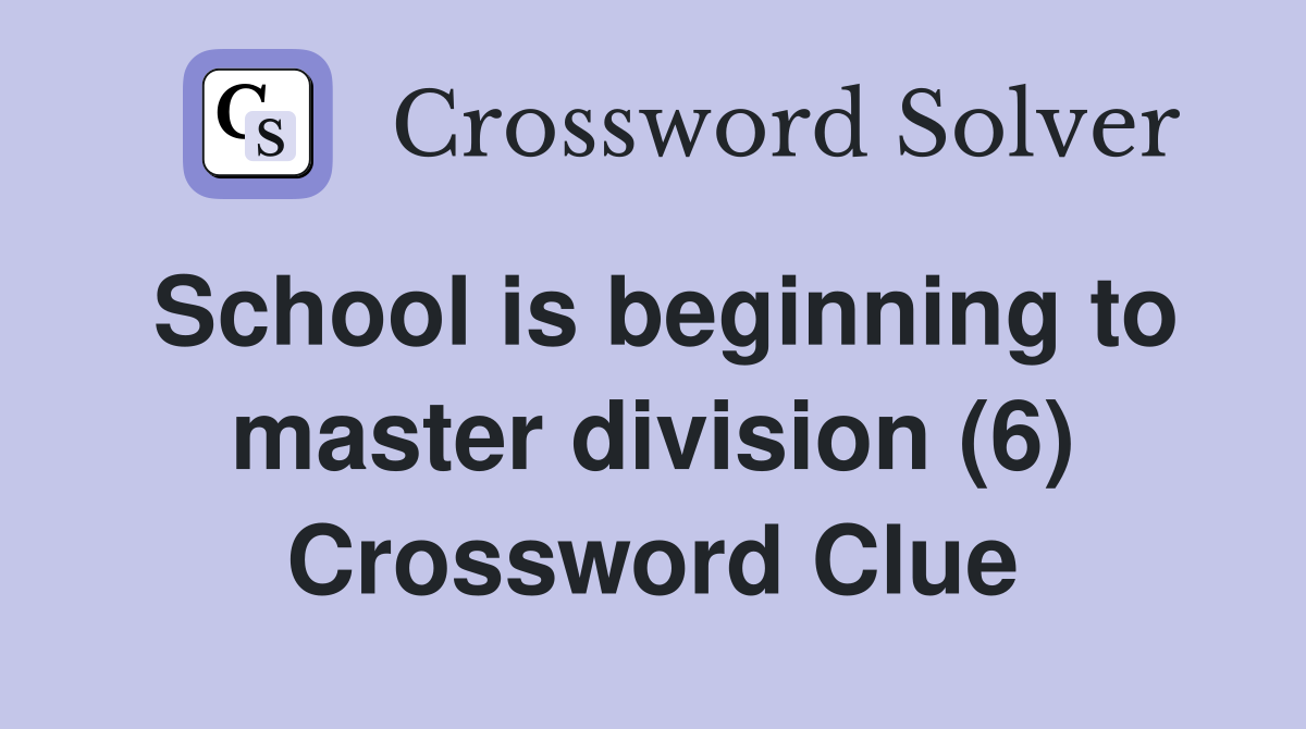 School is beginning to master division (6) Crossword Clue
