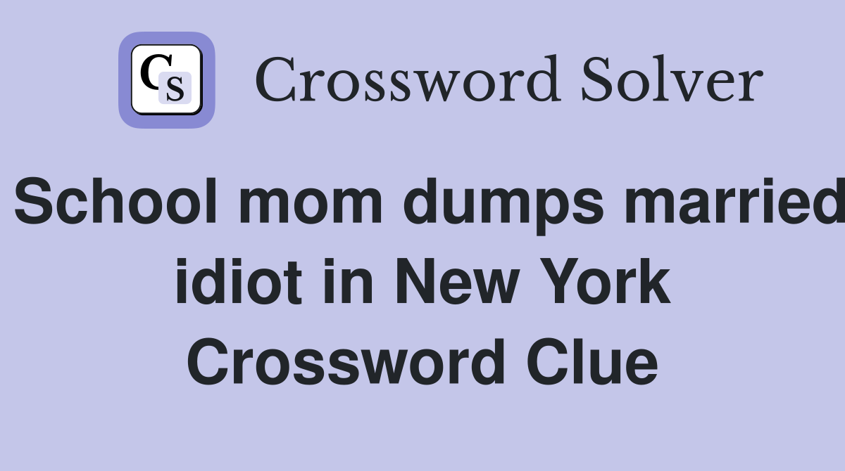 School mom dumps married idiot in New York Crossword Clue