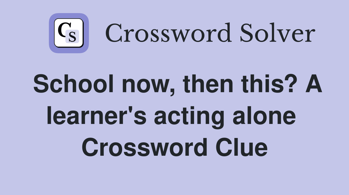 School now, then this? A learner's acting alone  Crossword Clue
