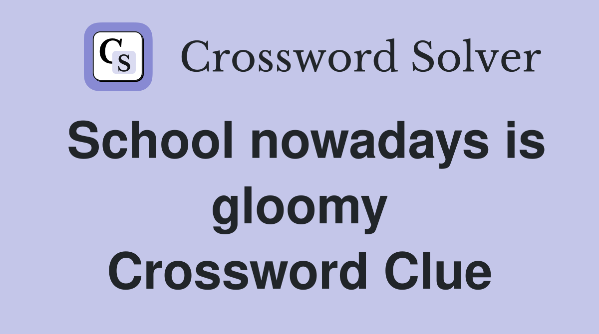 School nowadays is gloomy Crossword Clue