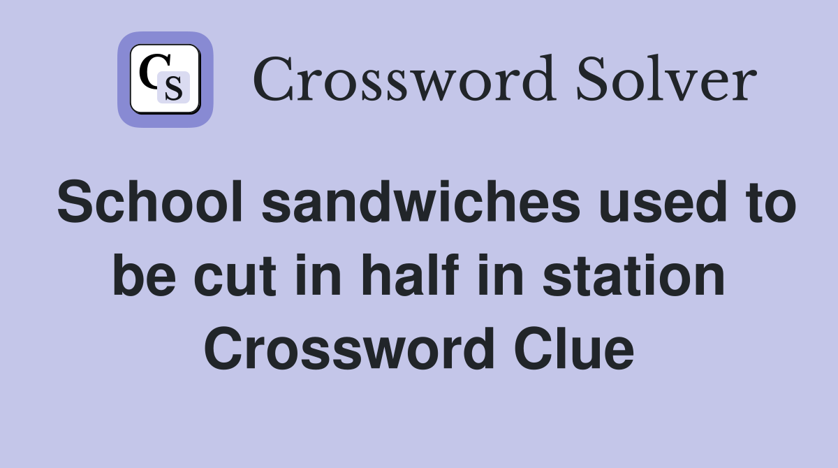 School sandwiches used to be cut in half in station Crossword Clue