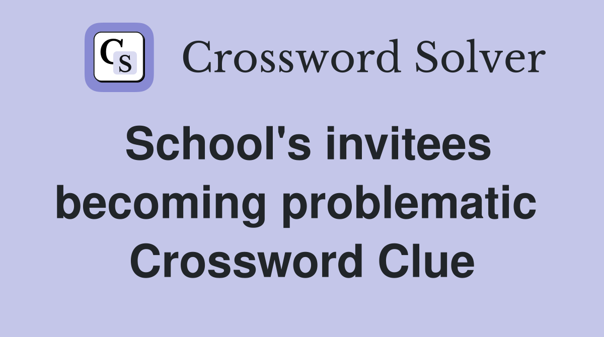 School's invitees becoming problematic  Crossword Clue