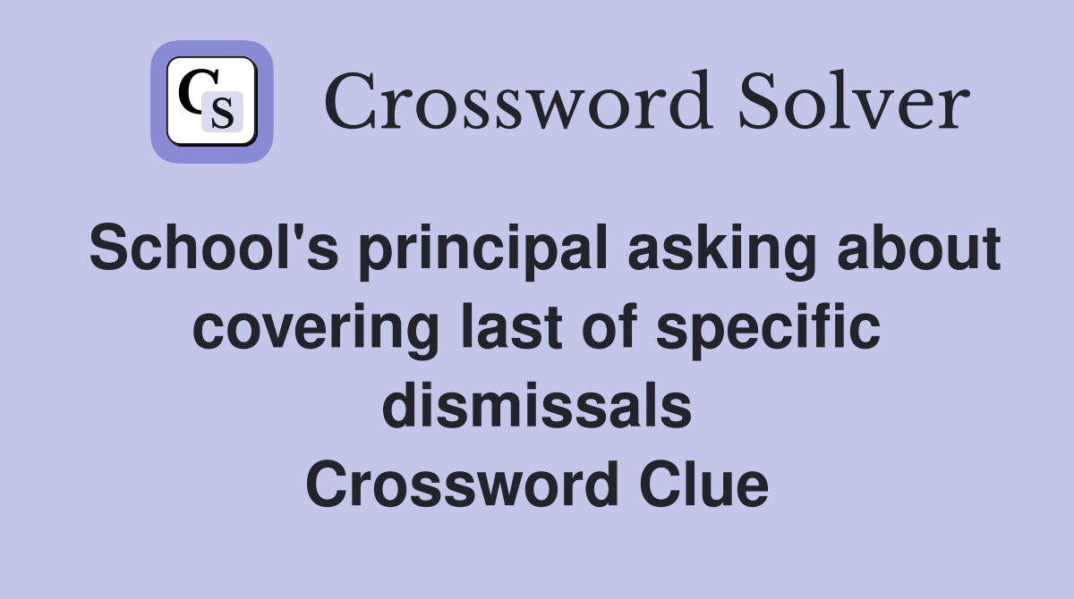 School's principal asking about covering last of specific dismissals Crossword Clue