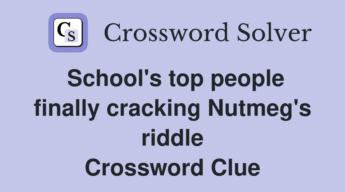 School's top people finally cracking Nutmeg's riddle Crossword Clue
