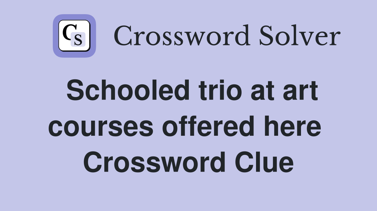 Schooled trio at art courses offered here  Crossword Clue