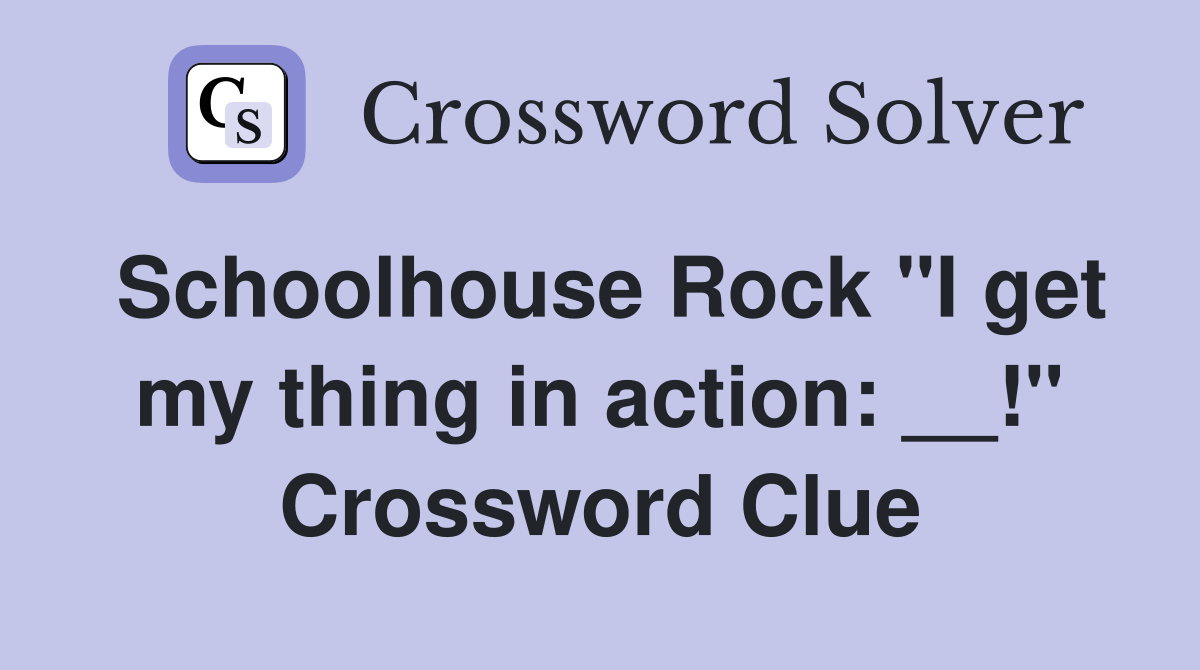 Schoolhouse Rock "I get my thing in action: __!" Crossword Clue