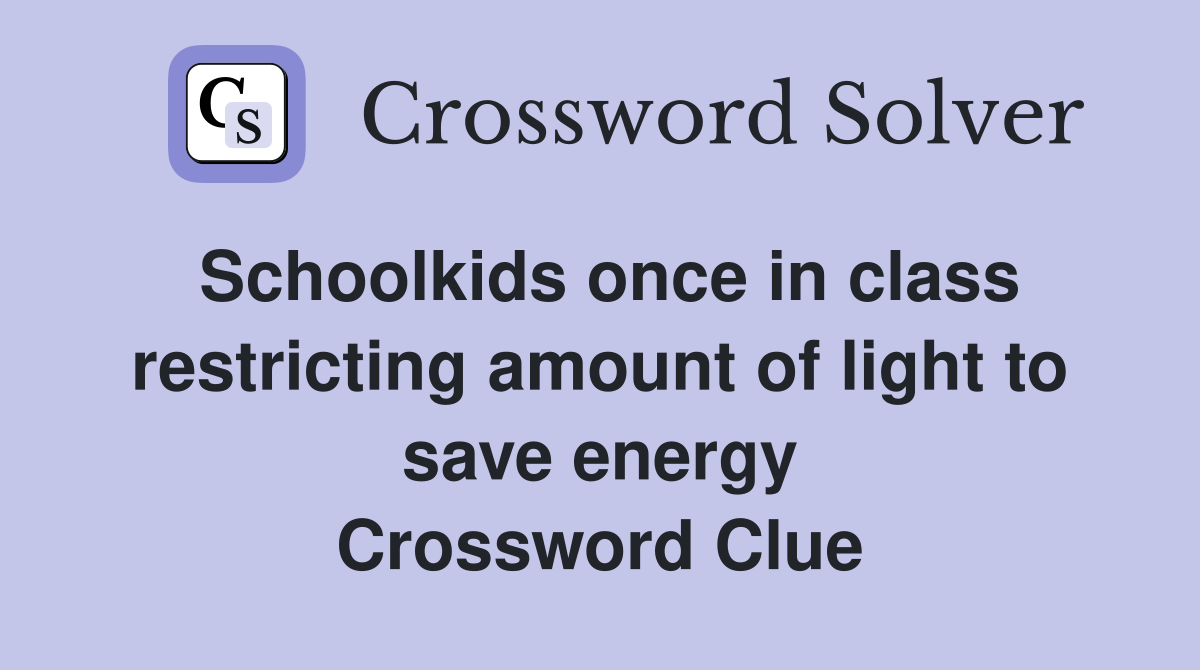 Schoolkids once in class restricting amount of light to save energy Crossword Clue