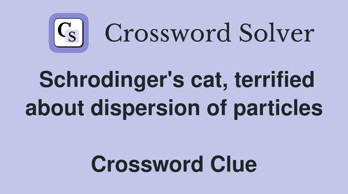 Schrodinger's cat, terrified about dispersion of particles  Crossword Clue
