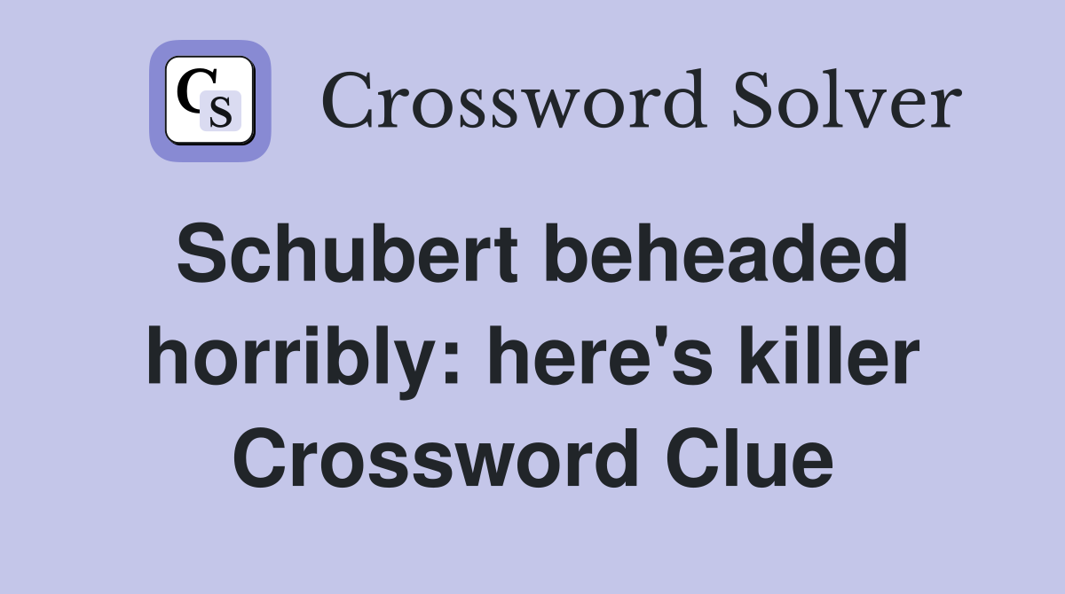 Schubert beheaded horribly: here's killer Crossword Clue