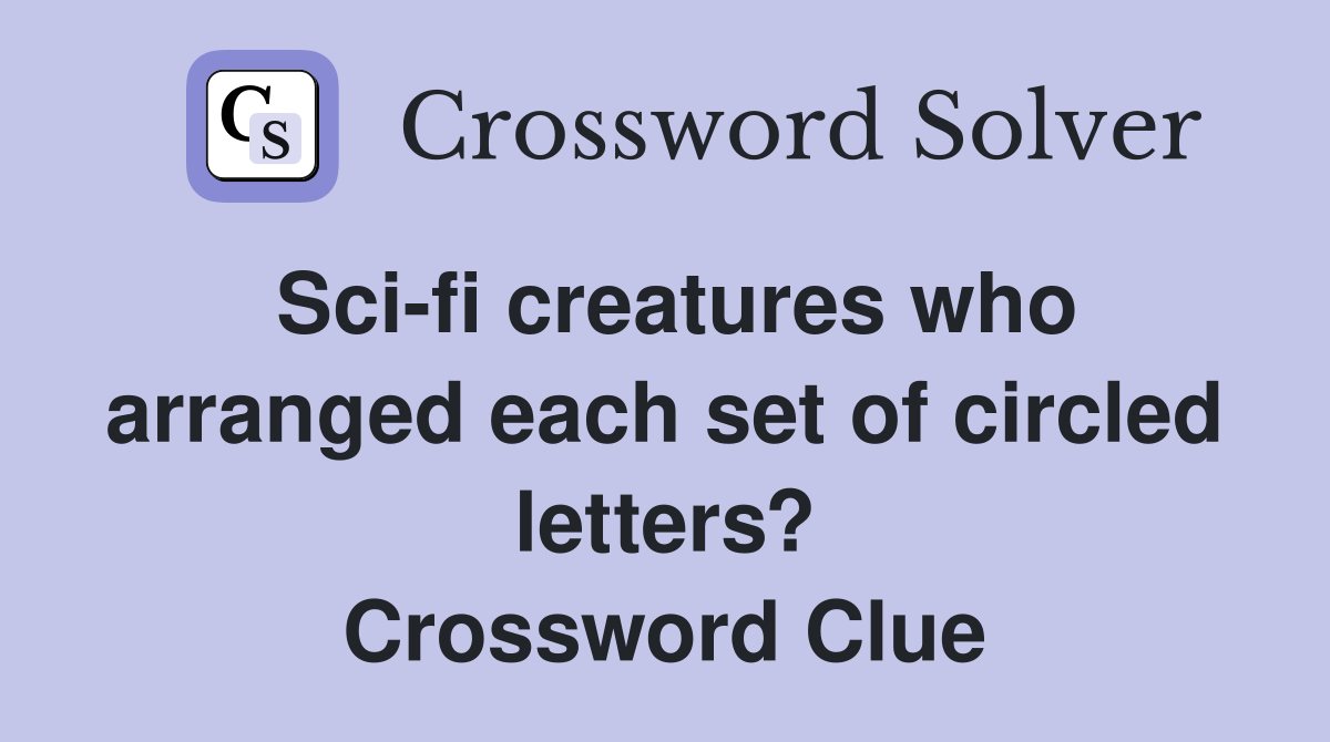 Sci-fi creatures who arranged each set of circled letters? Crossword Clue