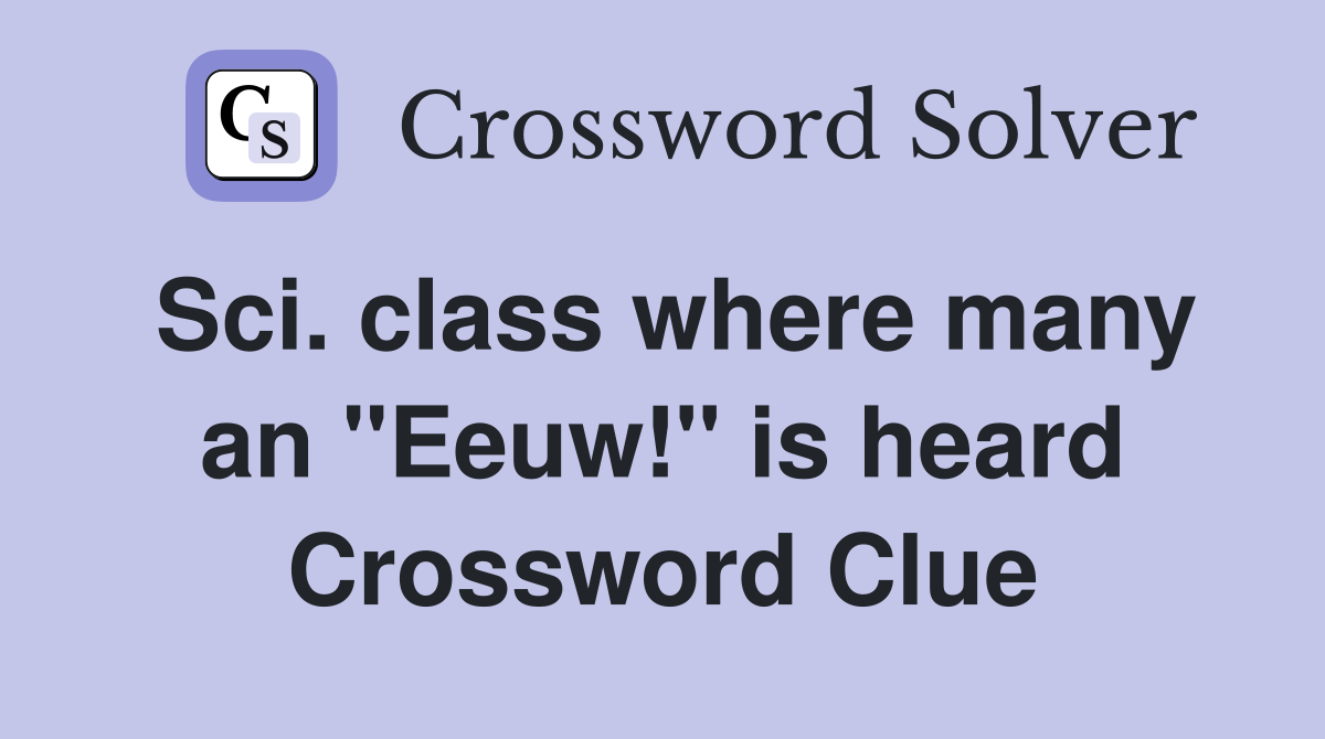 Sci. class where many an "Eeuw!" is heard Crossword Clue