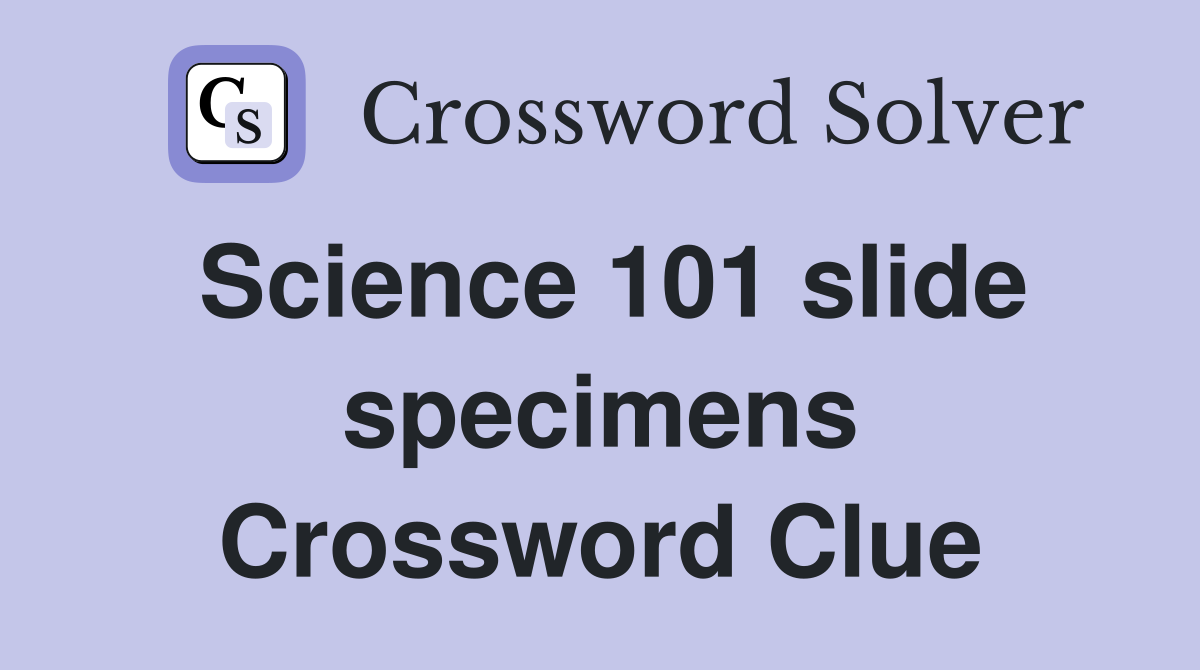 Science 101 slide specimens Crossword Clue