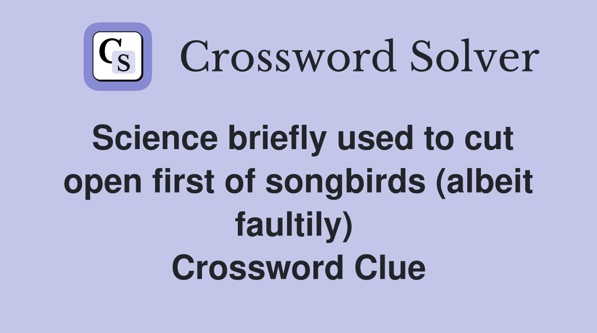 Science briefly used to cut open first of songbirds (albeit faultily)  Crossword Clue