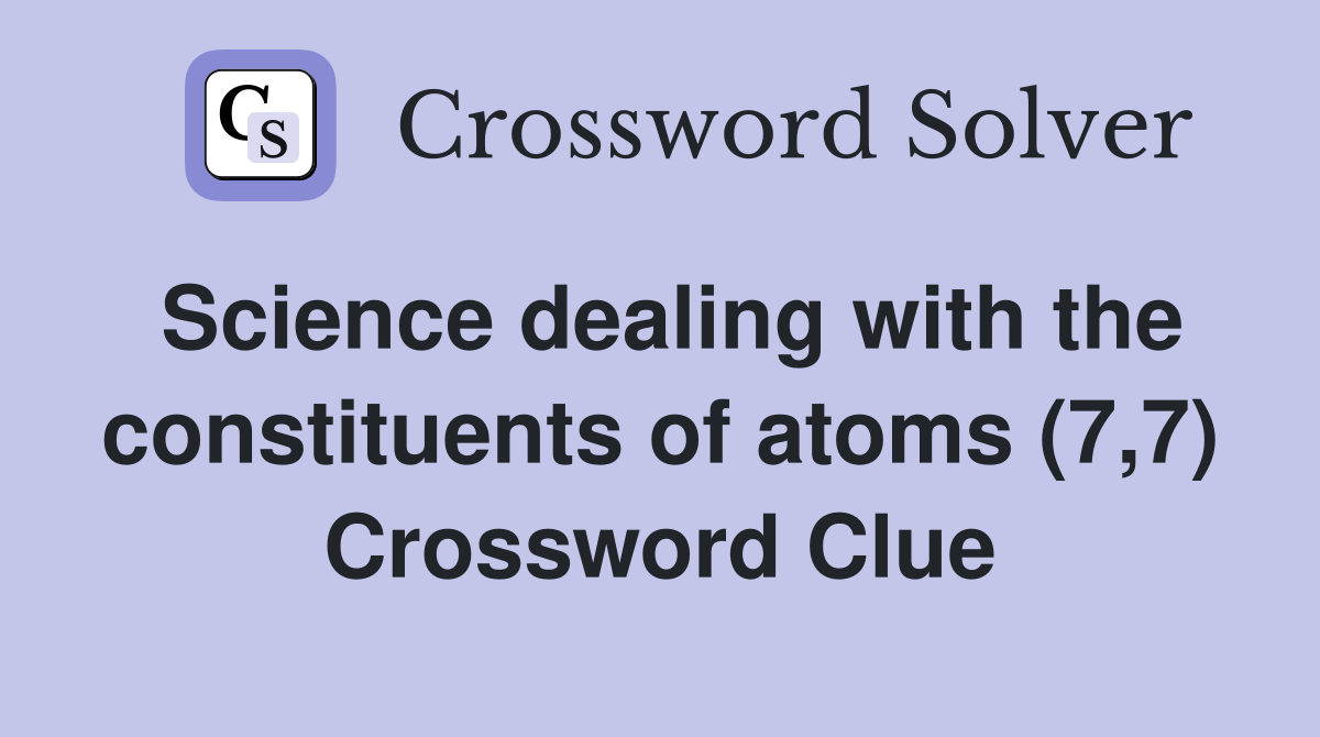 Science dealing with the constituents of atoms (7,7) Crossword Clue