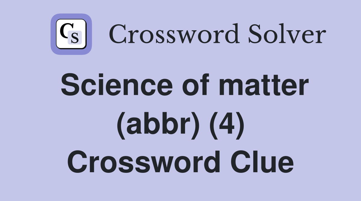 Science of matter (abbr) (4) Crossword Clue