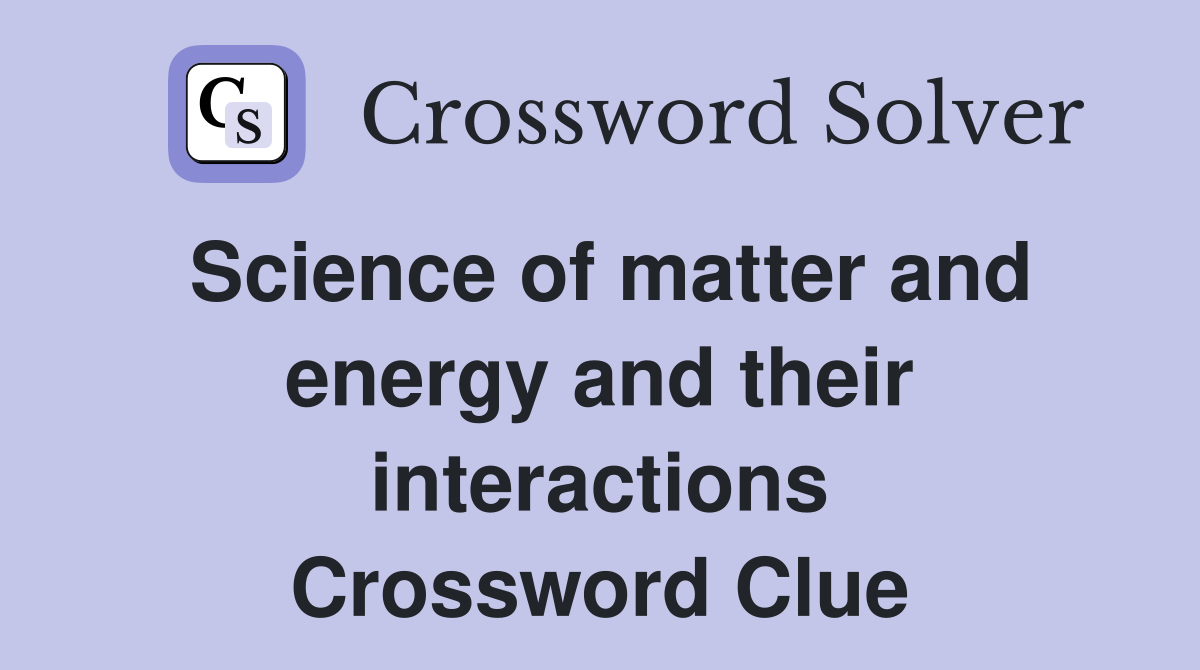 Science of matter and energy and their interactions Crossword Clue