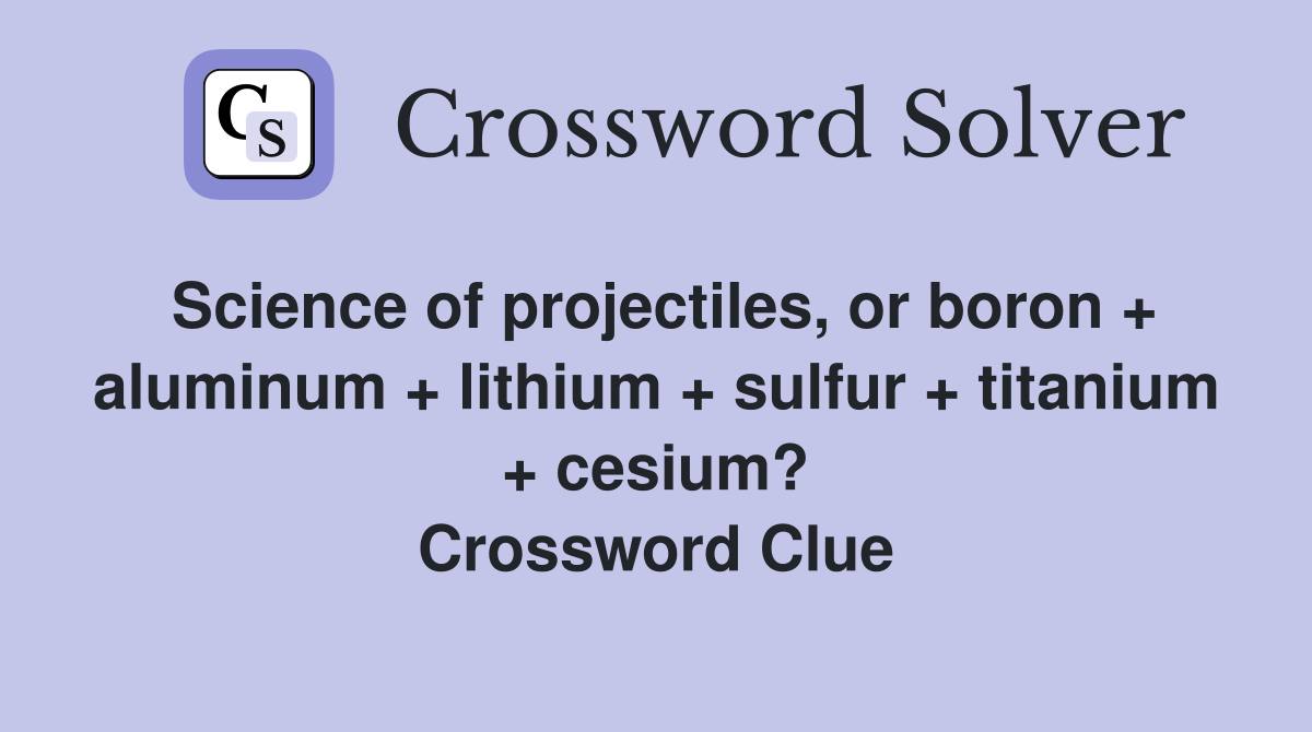 Science of projectiles, or boron + aluminum + lithium + sulfur + titanium + cesium? Crossword Clue