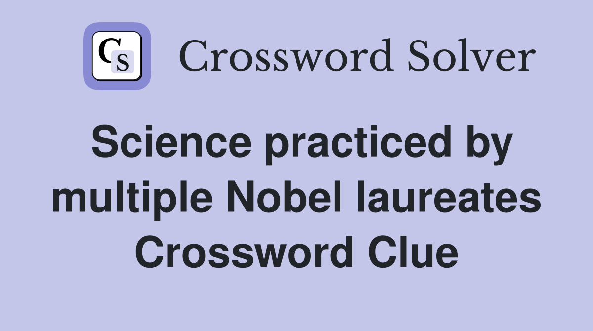 Science practiced by multiple Nobel laureates Crossword Clue