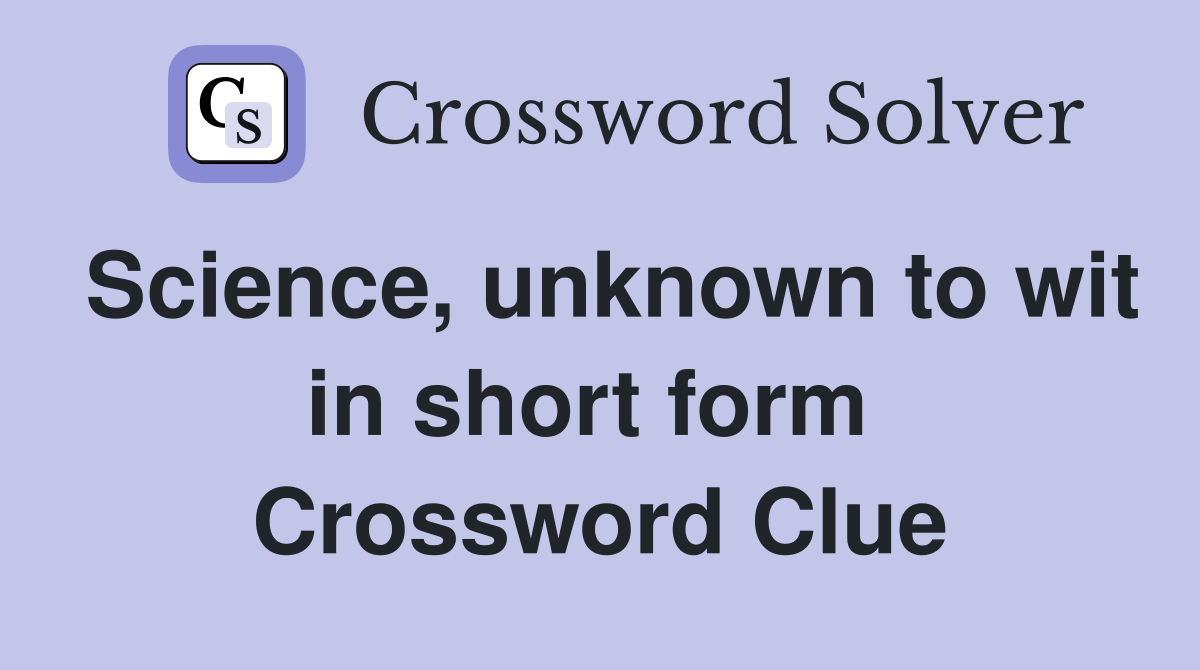 Science, unknown to wit in short form  Crossword Clue