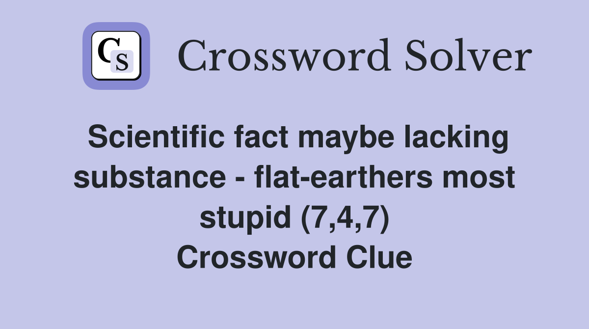 Scientific fact maybe lacking substance - flat-earthers most stupid (7,4,7) Crossword Clue