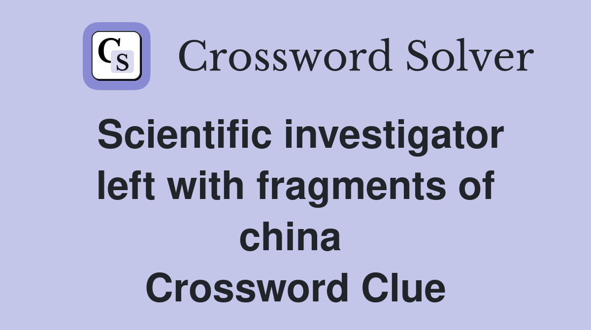 Scientific investigator left with fragments of china  Crossword Clue