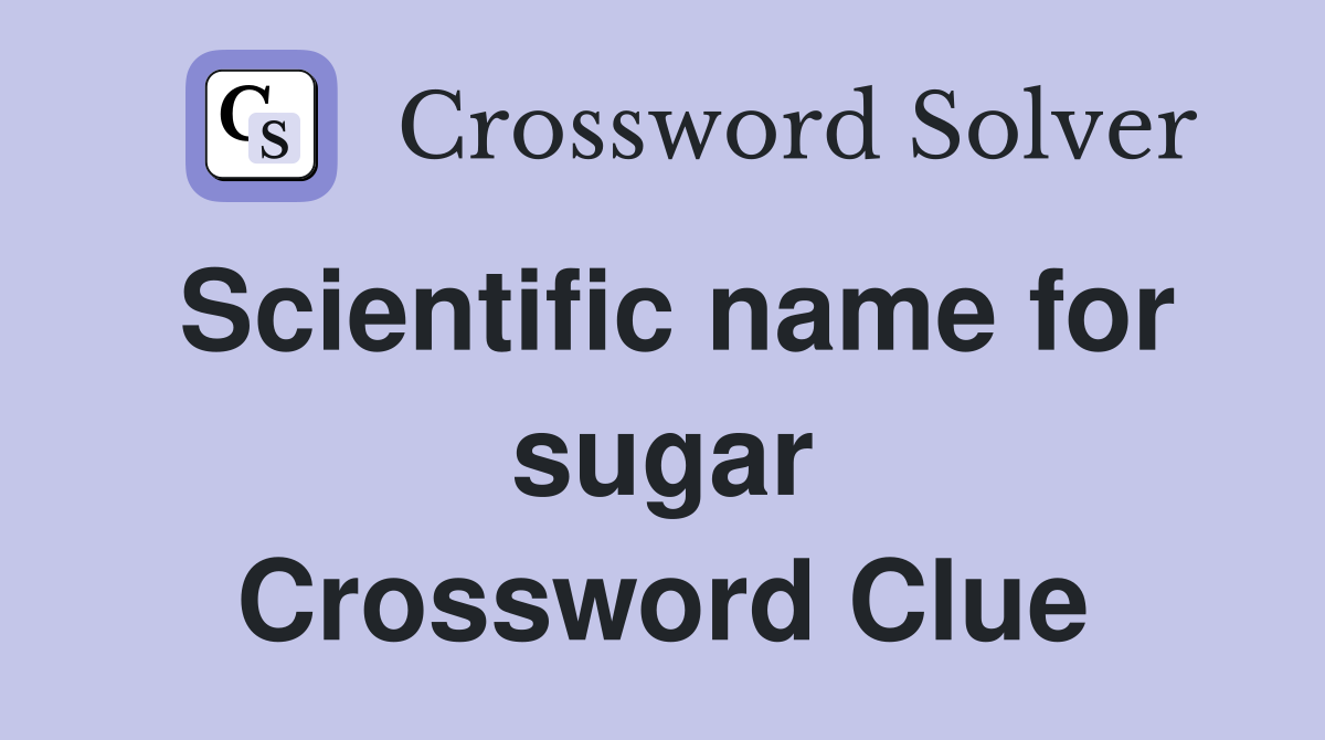 Scientific name for sugar Crossword Clue