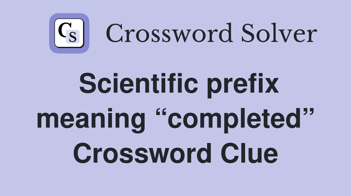 Scientific prefix meaning “completed” Crossword Clue