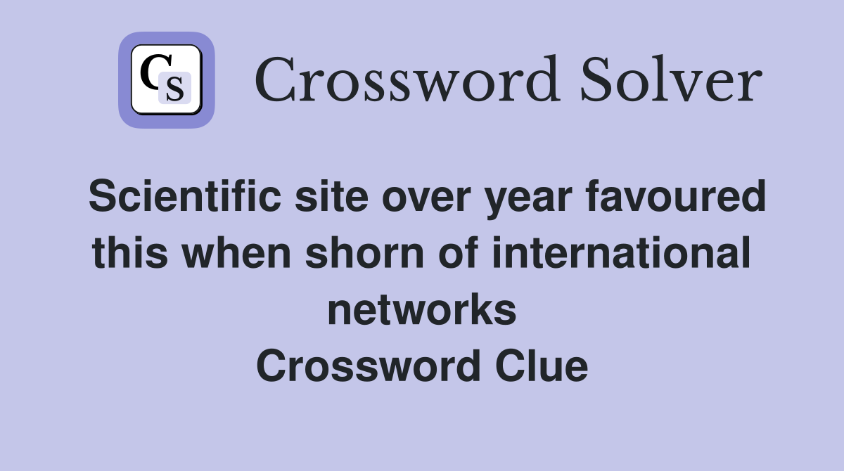 Scientific site over year favoured this when shorn of international networks Crossword Clue