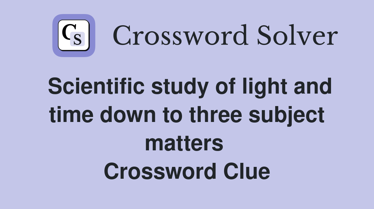 Scientific study of light and time down to three subject matters  Crossword Clue