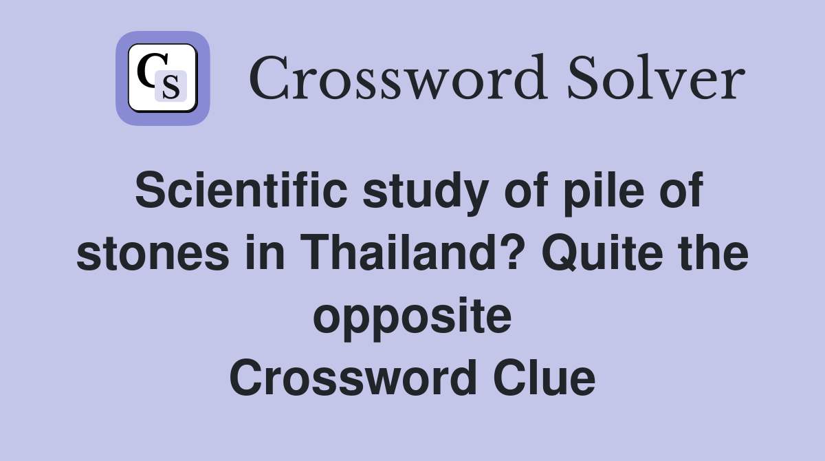 Scientific study of pile of stones in Thailand? Quite the opposite Crossword Clue