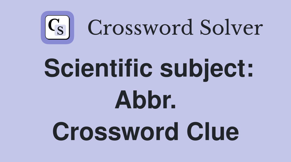 Scientific subject: Abbr. Crossword Clue