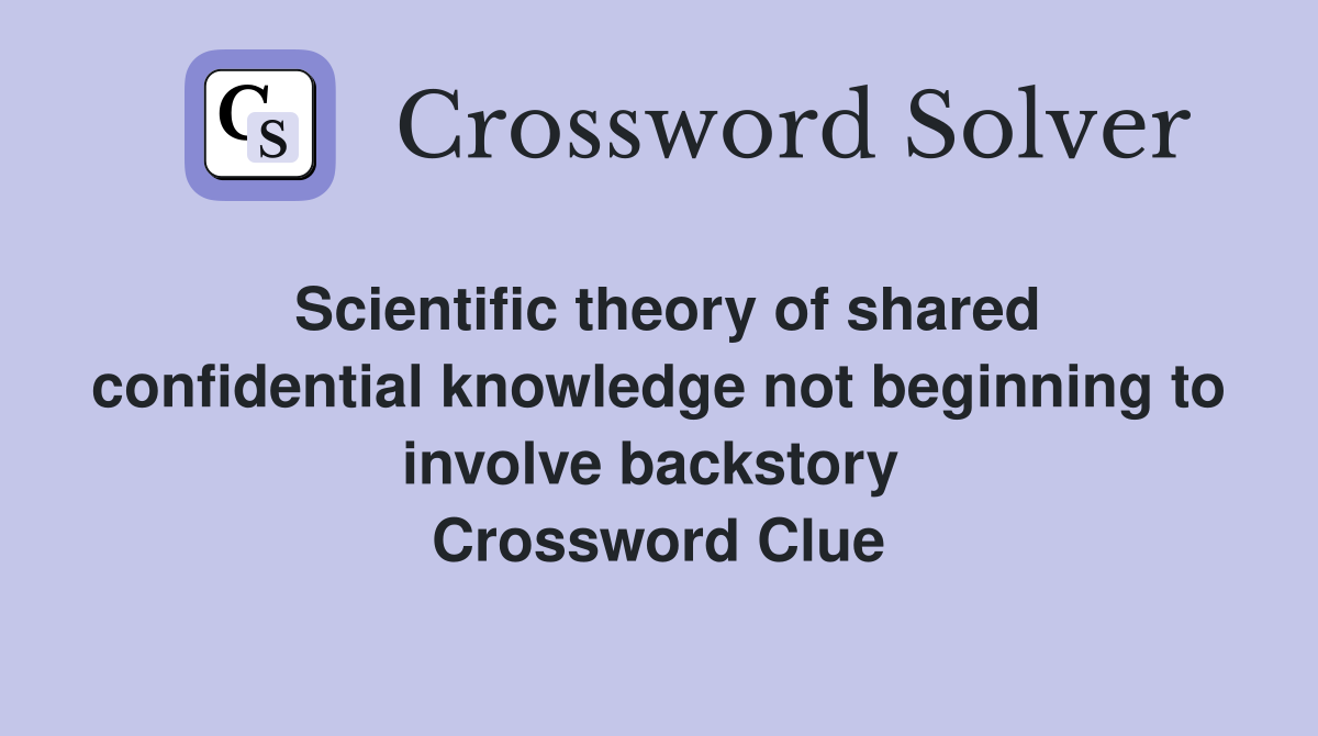 Scientific theory of shared confidential knowledge not beginning to involve backstory  Crossword Clue