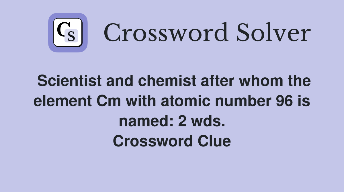 Scientist and chemist after whom the element Cm with atomic number 96 is named: 2 wds. Crossword Clue