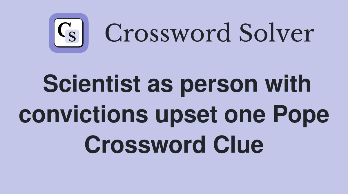 Scientist as person with convictions upset one Pope Crossword Clue