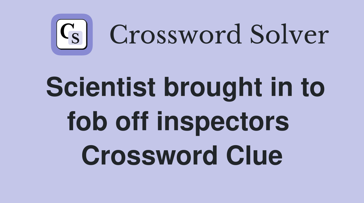Scientist brought in to fob off inspectors  Crossword Clue