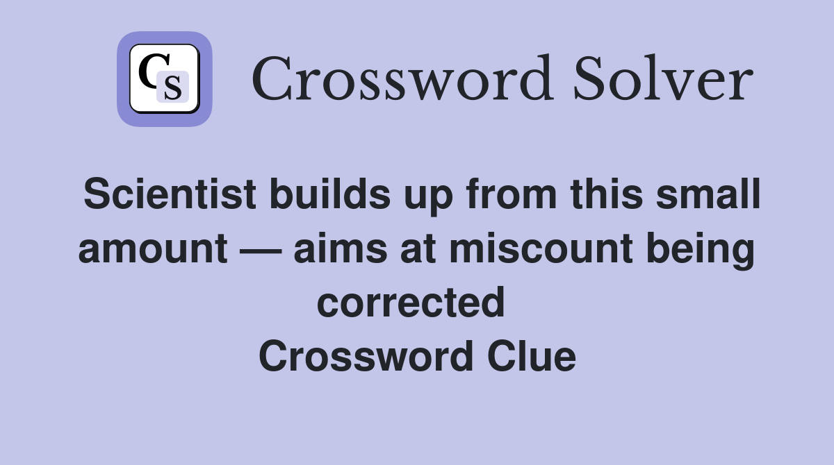 Scientist builds up from this small amount — aims at miscount being corrected  Crossword Clue