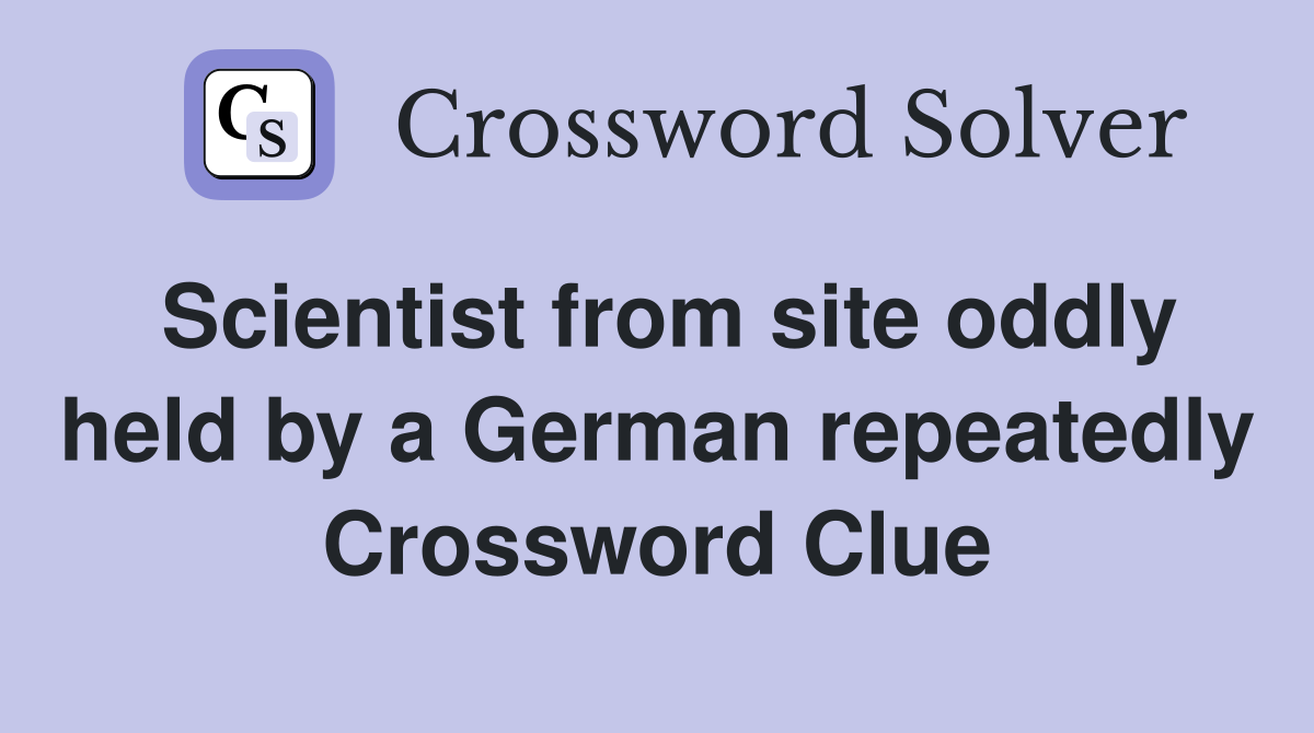 Scientist from site oddly held by a German repeatedly Crossword Clue