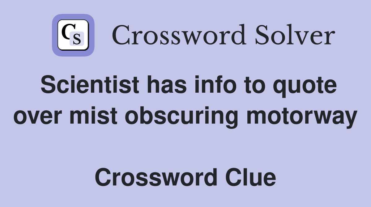 Scientist has info to quote over mist obscuring motorway  Crossword Clue