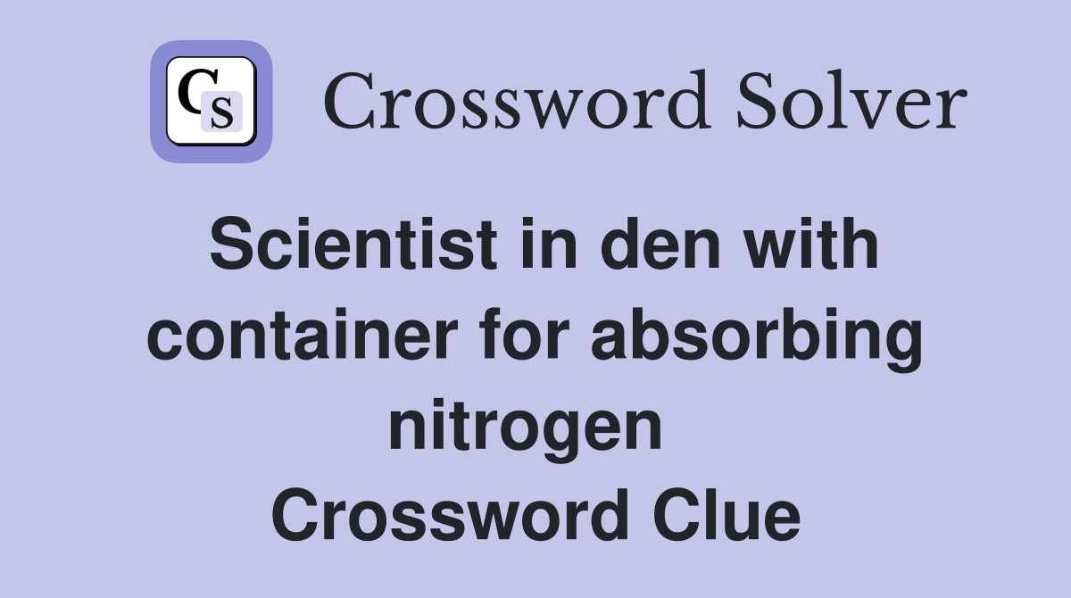 Scientist in den with container for absorbing nitrogen  Crossword Clue