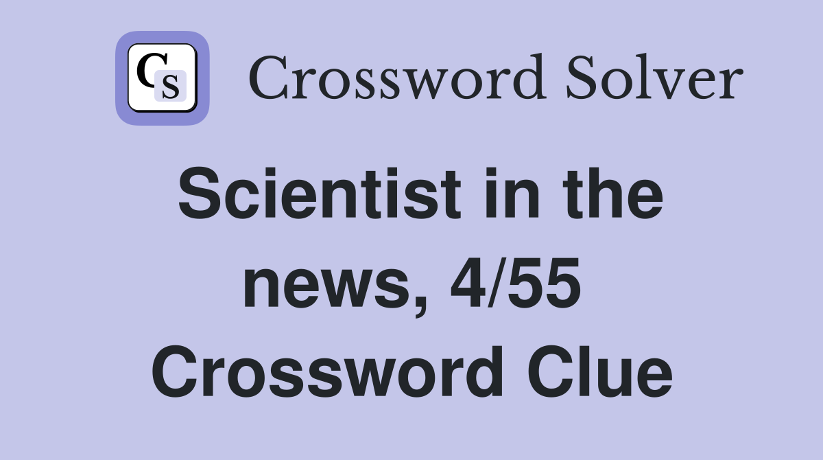 Scientist in the news, 4/55 Crossword Clue