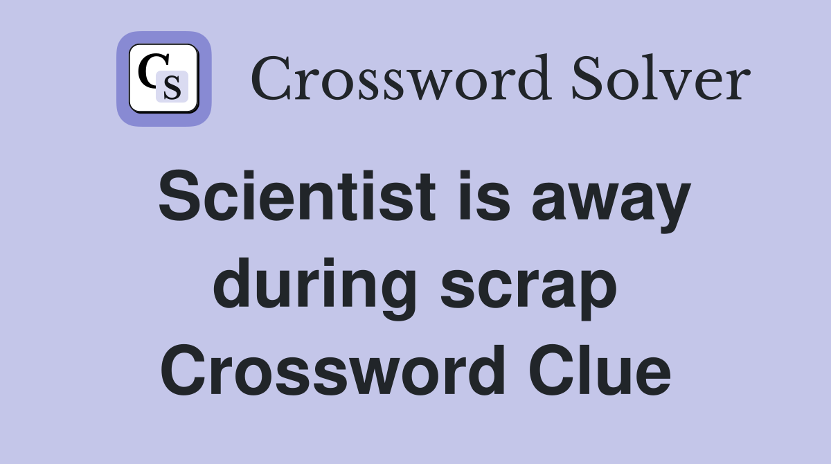 Scientist is away during scrap Crossword Clue