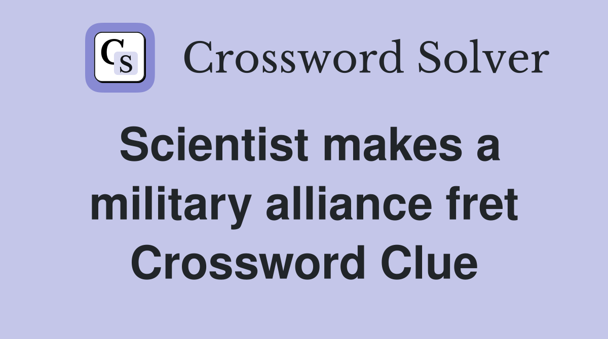 Scientist makes a military alliance fret Crossword Clue