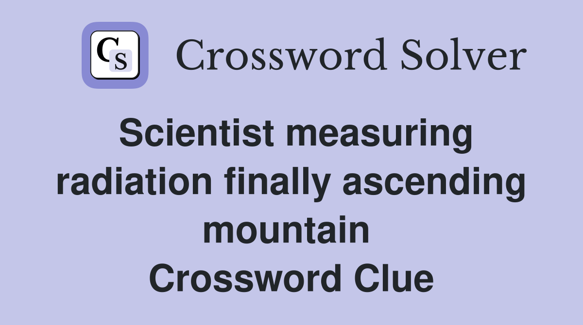 Scientist measuring radiation finally ascending mountain  Crossword Clue