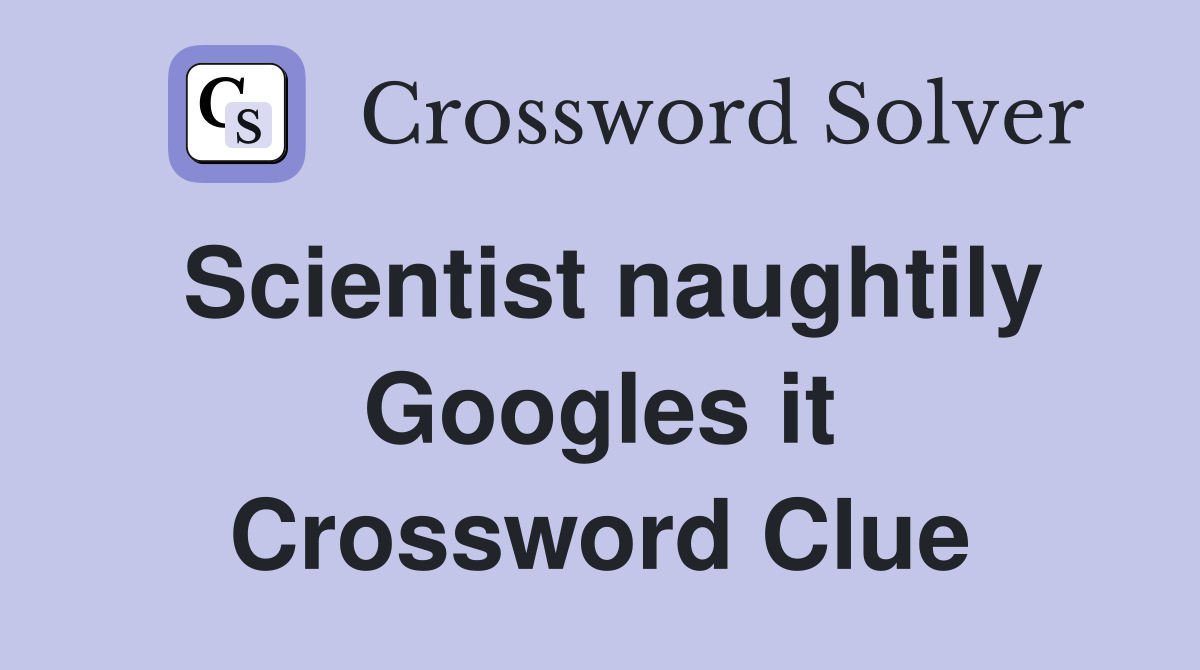 Scientist naughtily Googles it Crossword Clue